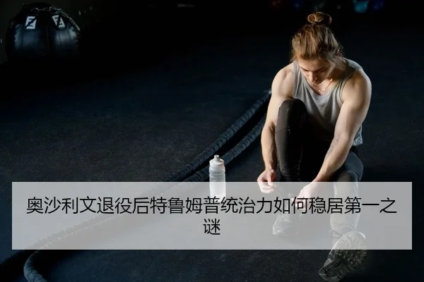 奥沙利文退役后特鲁姆普统治力如何稳居第一之谜