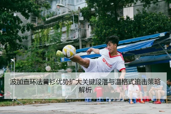 波加查环法黄衫优势扩大关键段落与温格式追击策略解析