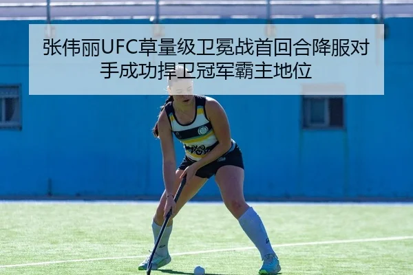张伟丽UFC草量级卫冕战首回合降服对手成功捍卫冠军霸主地位